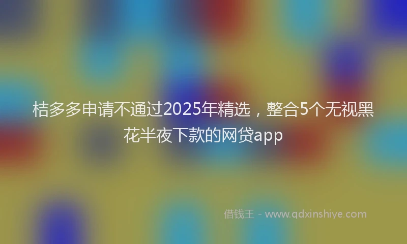 桔多多申请不通过2025年精选，整合5个无视黑花半夜下款的网贷app
