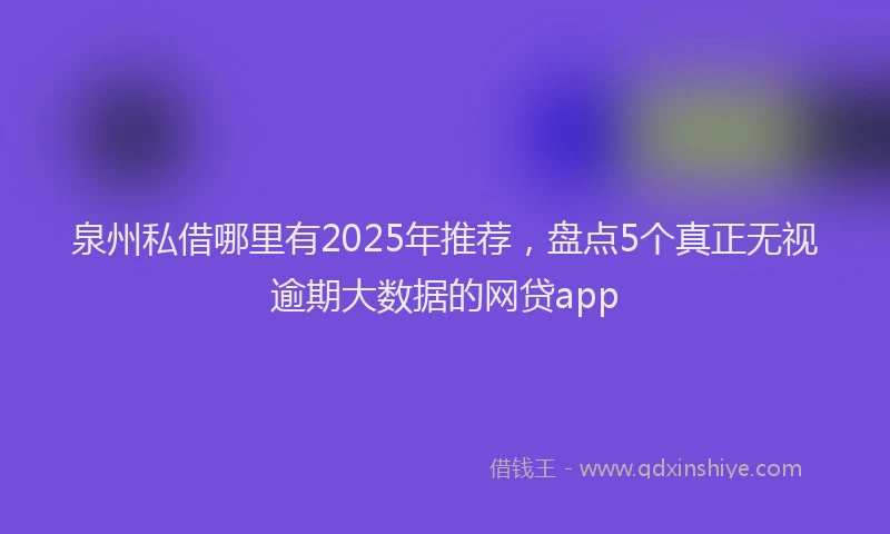 泉州私借哪里有2025年推荐，盘点5个真正无视逾期大数据的网贷app