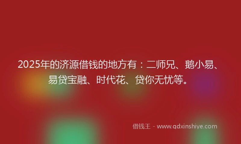 2025年的济源借钱的地方有：二师兄、鹅小易、易贷宝融、时代花、贷你无忧等。