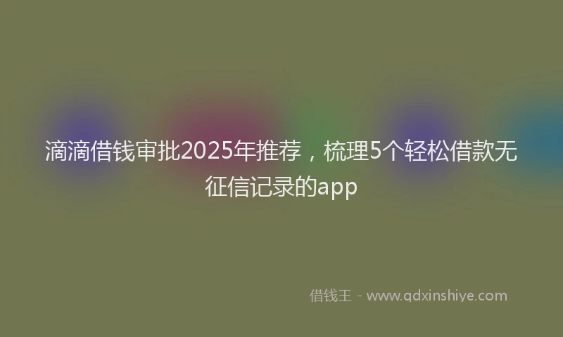 滴滴借钱审批2025年推荐，梳理5个轻松借款无征信记录的app
