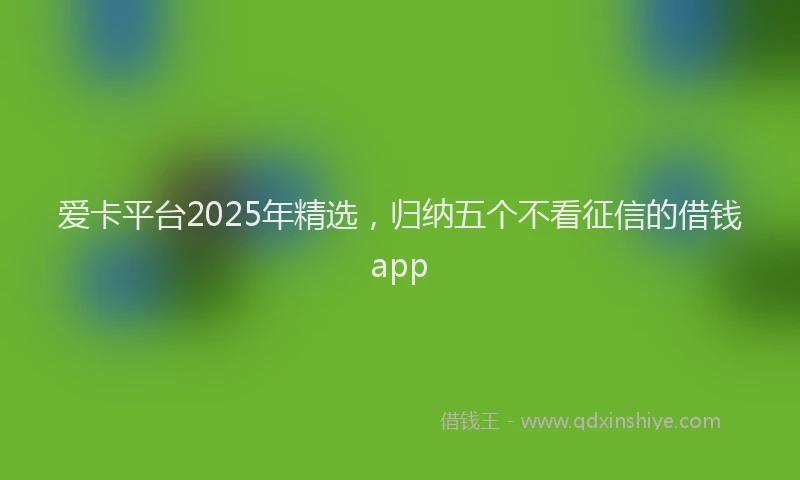 爱卡平台2025年精选，归纳五个不看征信的借钱app