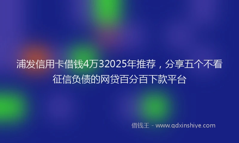浦发信用卡借钱4万32025年推荐，分享五个不看征信负债的网贷百分百下款平台