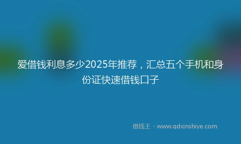 爱借钱利息多少2025年推荐，汇总五个手机和身份证快速借钱口子