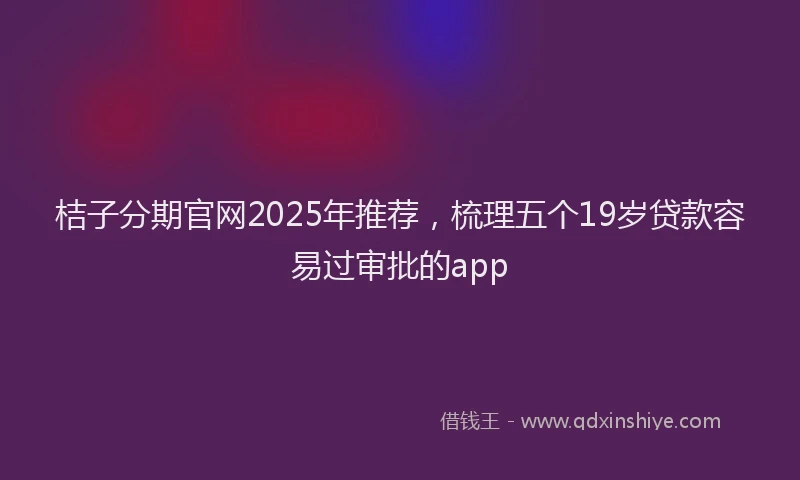 桔子分期官网2025年推荐，梳理五个19岁贷款容易过审批的app