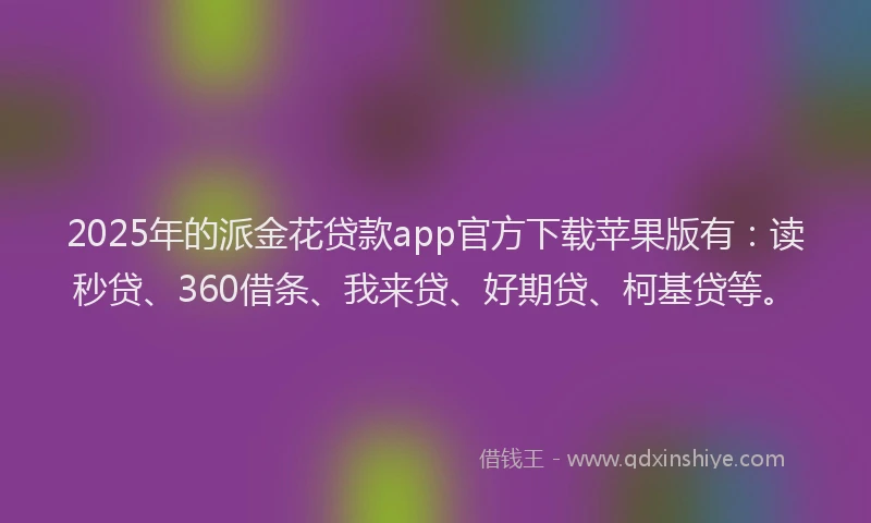 2025年的派金花贷款app官方下载苹果版有：读秒贷、360借条、我来贷、好期贷、柯基贷等。