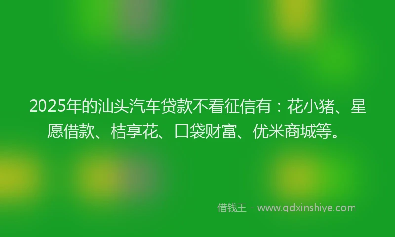 2025年的汕头汽车贷款不看征信有：花小猪、星愿借款、桔享花、口袋财富、优米商城等。