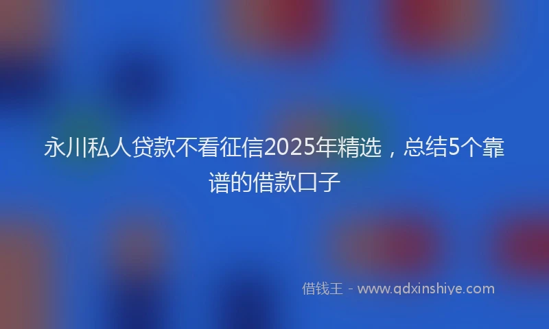 永川私人贷款不看征信2025年精选，总结5个靠谱的借款口子