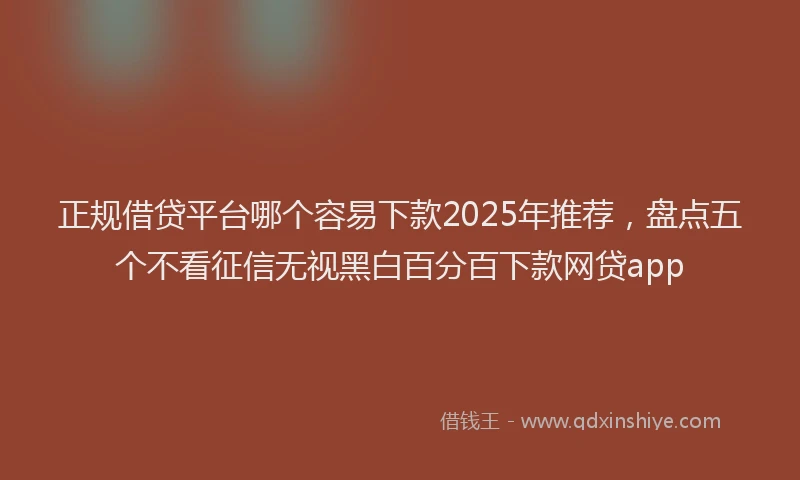 正规借贷平台哪个容易下款2025年推荐，盘点五个不看征信无视黑白百分百下款网贷app