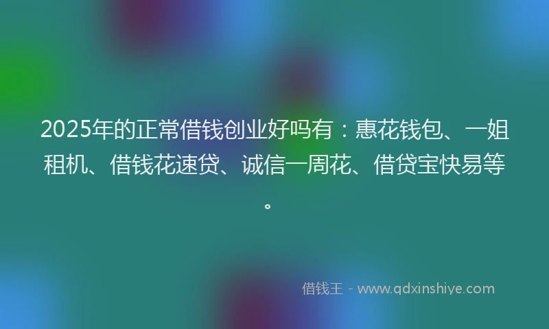 2025年的正常借钱创业好吗有：惠花钱包、一姐租机、借钱花速贷、诚信一周花、借贷宝快易等。