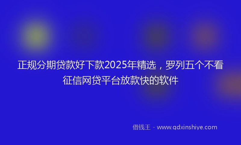 正规分期贷款好下款2025年精选，罗列五个不看征信网贷平台放款快的软件