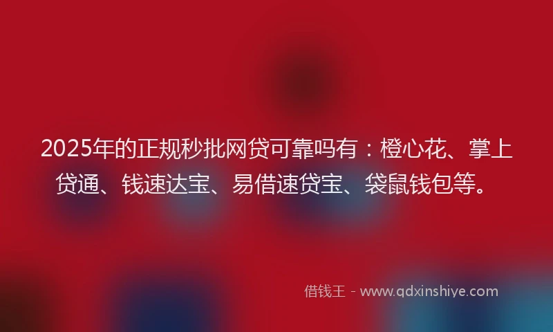 2025年的正规秒批网贷可靠吗有：橙心花、掌上贷通、钱速达宝、易借速贷宝、袋鼠钱包等。