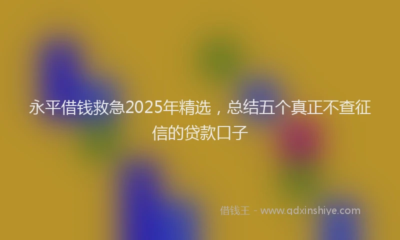 永平借钱救急2025年精选，总结五个真正不查征信的贷款口子