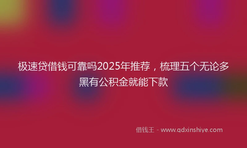 极速贷借钱可靠吗2025年推荐，梳理五个无论多黑有公积金就能下款