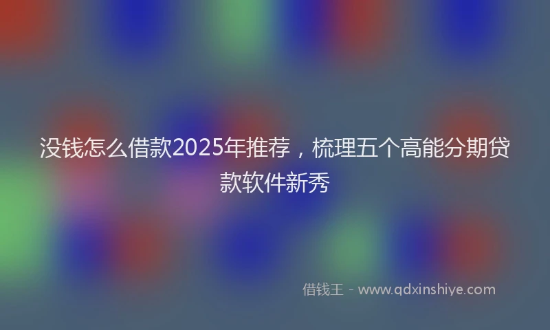 没钱怎么借款2025年推荐，梳理五个高能分期贷款软件新秀