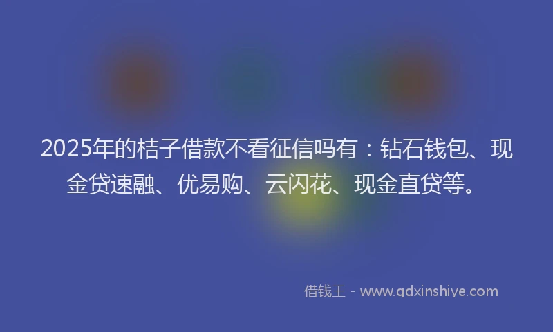 2025年的桔子借款不看征信吗有：钻石钱包、现金贷速融、优易购、云闪花、现金直贷等。
