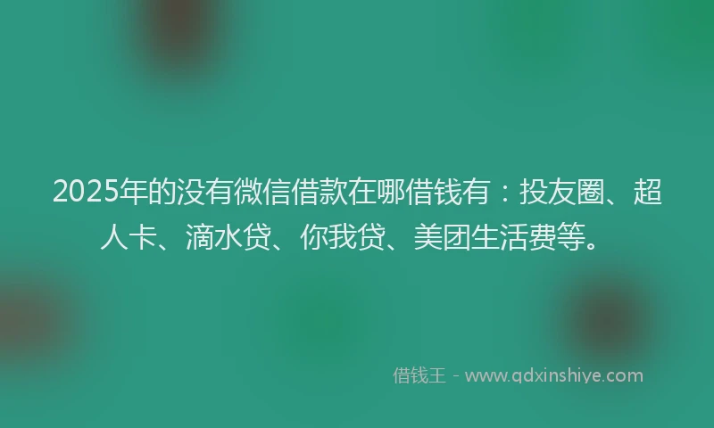 2025年的没有微信借款在哪借钱有：投友圈、超人卡、滴水贷、你我贷、美团生活费等。