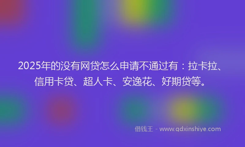 2025年的没有网贷怎么申请不通过有：拉卡拉、信用卡贷、超人卡、安逸花、好期贷等。