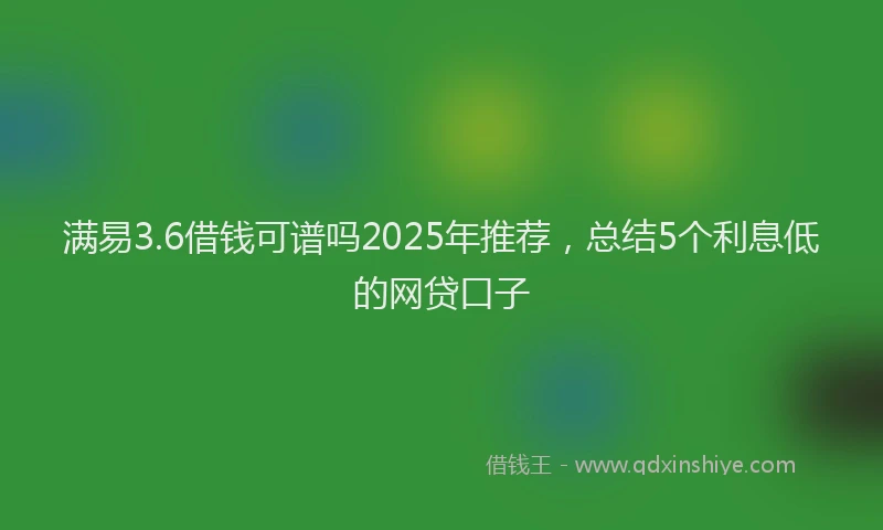 满易3.6借钱可谱吗2025年推荐，总结5个利息低的网贷口子