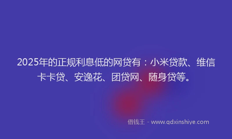 2025年的正规利息低的网贷有：小米贷款、维信卡卡贷、安逸花、团贷网、随身贷等。