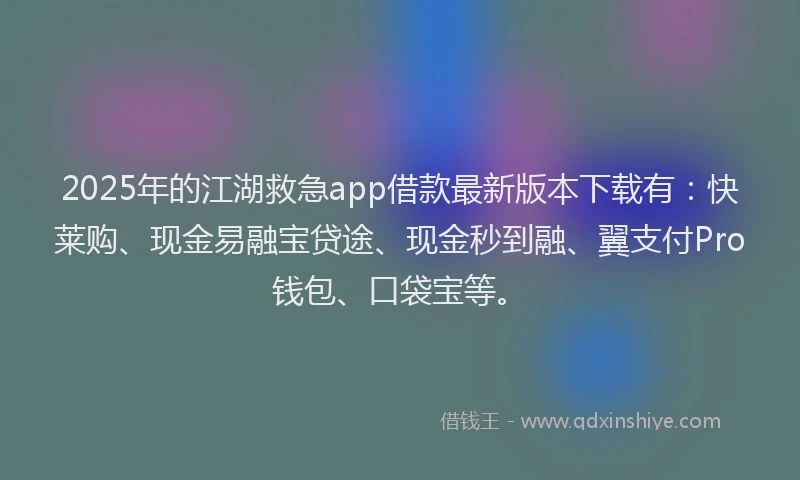 2025年的江湖救急app借款最新版本下载有：快莱购、现金易融宝贷途、现金秒到融、翼支付Pro钱包、口袋宝等。