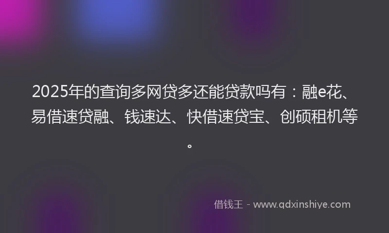 2025年的查询多网贷多还能贷款吗有：融e花、易借速贷融、钱速达、快借速贷宝、创硕租机等。