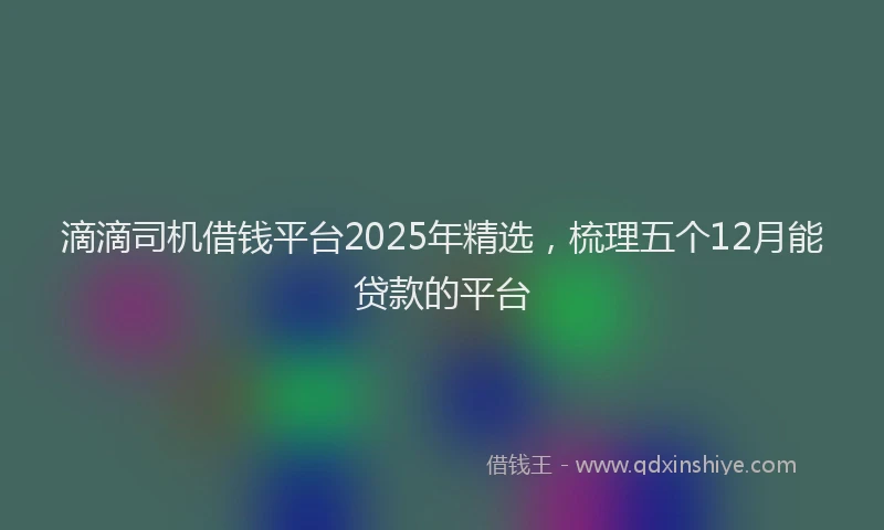 滴滴司机借钱平台2025年精选，梳理五个12月能贷款的平台