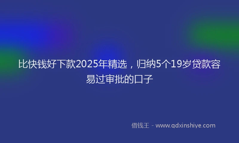 比快钱好下款2025年精选，归纳5个19岁贷款容易过审批的口子