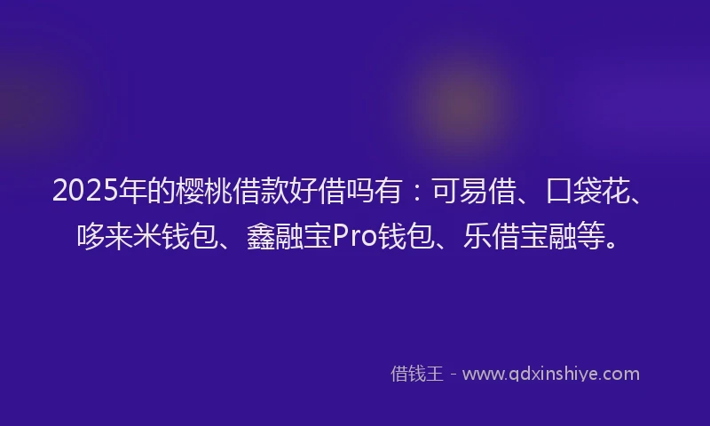 2025年的樱桃借款好借吗有：可易借、口袋花、哆来米钱包、鑫融宝Pro钱包、乐借宝融等。