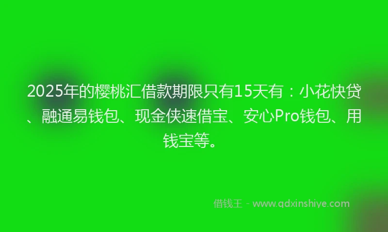 2025年的樱桃汇借款期限只有15天有：小花快贷、融通易钱包、现金侠速借宝、安心Pro钱包、用钱宝等。