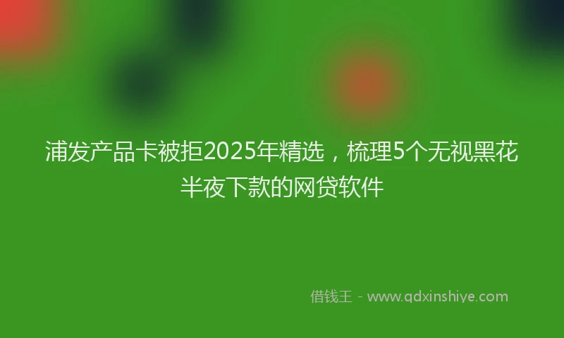 浦发产品卡被拒2025年精选，梳理5个无视黑花半夜下款的网贷软件