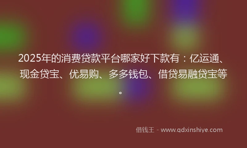 2025年的消费贷款平台哪家好下款有：亿运通、现金贷宝、优易购、多多钱包、借贷易融贷宝等。