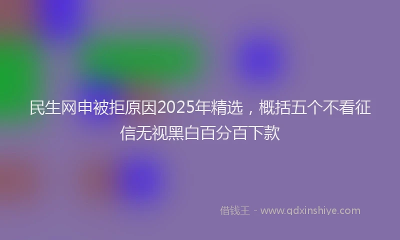民生网申被拒原因2025年精选，概括五个不看征信无视黑白百分百下款