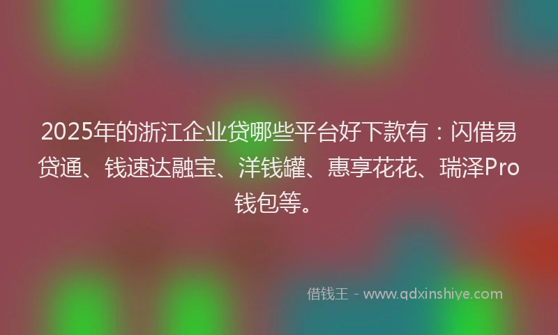 2025年的浙江企业贷哪些平台好下款有：闪借易贷通、钱速达融宝、洋钱罐、惠享花花、瑞泽Pro钱包等。