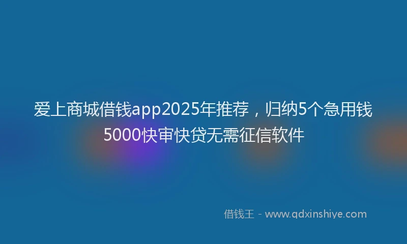 爱上商城借钱app2025年推荐，归纳5个急用钱5000快审快贷无需征信软件