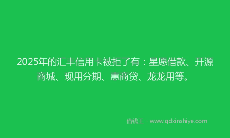 2025年的汇丰信用卡被拒了有：星愿借款、开源商城、现用分期、惠商贷、龙龙用等。