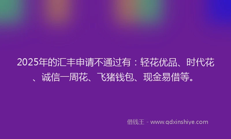 2025年的汇丰申请不通过有：轻花优品、时代花、诚信一周花、飞猪钱包、现金易借等。