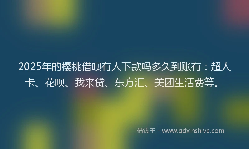 2025年的樱桃借呗有人下款吗多久到账有：超人卡、花呗、我来贷、东方汇、美团生活费等。