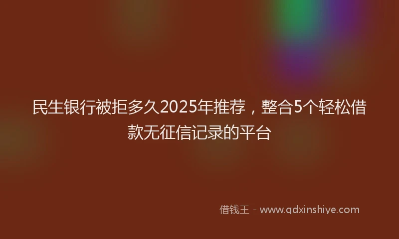 民生银行被拒多久2025年推荐，整合5个轻松借款无征信记录的平台