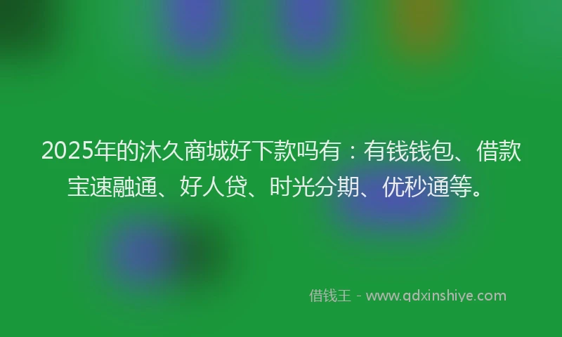 2025年的沐久商城好下款吗有：有钱钱包、借款宝速融通、好人贷、时光分期、优秒通等。