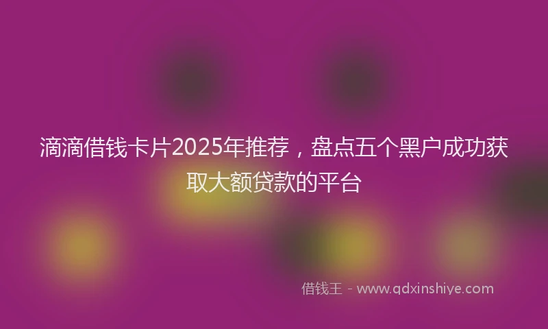 滴滴借钱卡片2025年推荐，盘点五个黑户成功获取大额贷款的平台