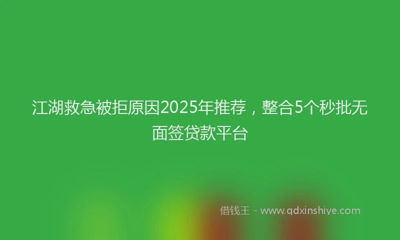 江湖救急被拒原因2025年推荐，整合5个秒批无面签贷款平台