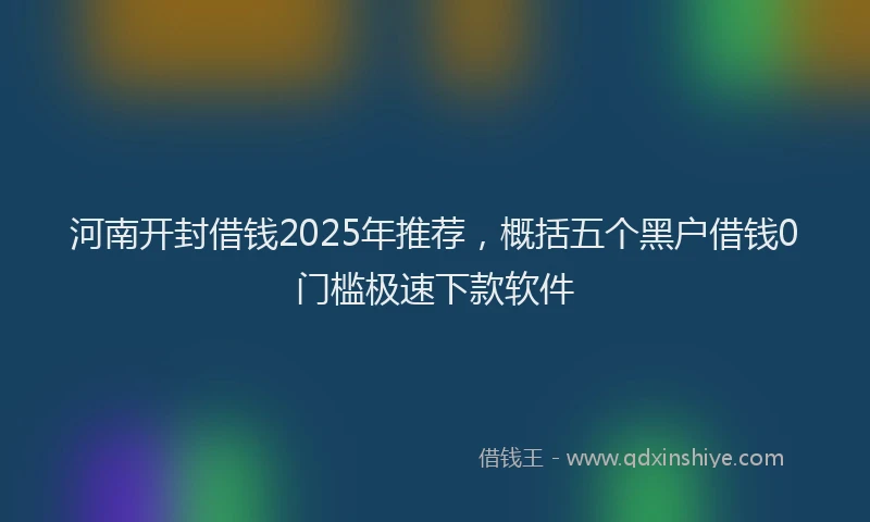 河南开封借钱2025年推荐，概括五个黑户借钱0门槛极速下款软件