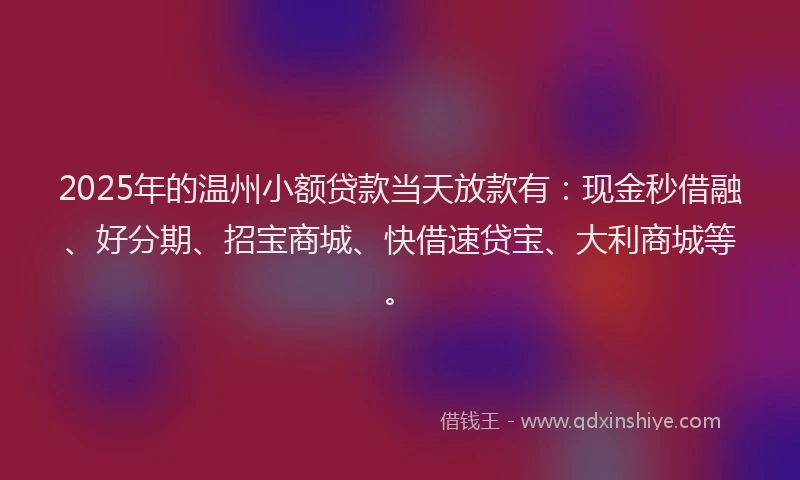 2025年的温州小额贷款当天放款有：现金秒借融、好分期、招宝商城、快借速贷宝、大利商城等。