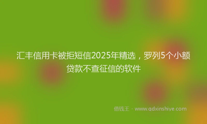 汇丰信用卡被拒短信2025年精选，罗列5个小额贷款不查征信的软件