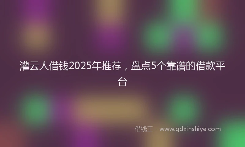 灌云人借钱2025年推荐，盘点5个靠谱的借款平台