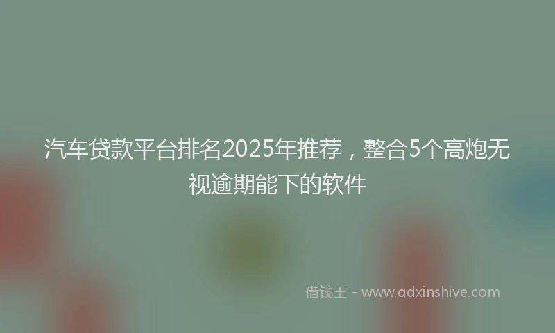 汽车贷款平台排名2025年推荐，整合5个高炮无视逾期能下的软件