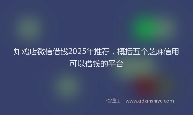 炸鸡店微信借钱2025年推荐，概括五个芝麻信用可以借钱的平台