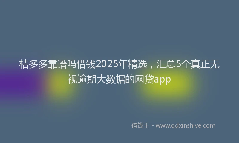 桔多多靠谱吗借钱2025年精选，汇总5个真正无视逾期大数据的网贷app