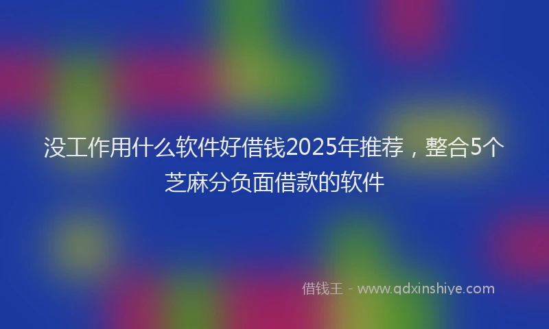 没工作用什么软件好借钱2025年推荐，整合5个芝麻分负面借款的软件