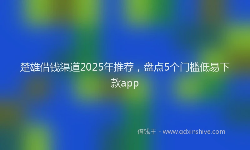 楚雄借钱渠道2025年推荐，盘点5个门槛低易下款app